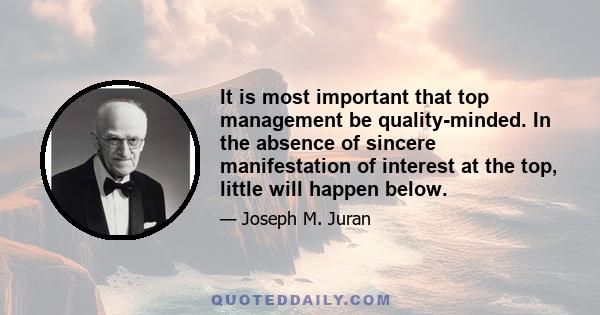 It is most important that top management be quality-minded. In the absence of sincere manifestation of interest at the top, little will happen below.