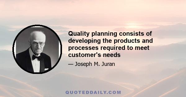 Quality planning consists of developing the products and processes required to meet customer's needs