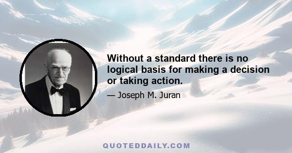 Without a standard there is no logical basis for making a decision or taking action.