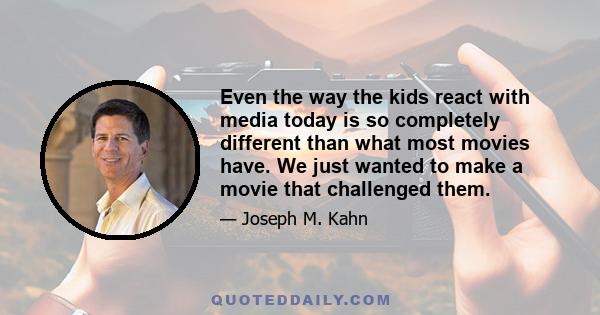 Even the way the kids react with media today is so completely different than what most movies have. We just wanted to make a movie that challenged them.