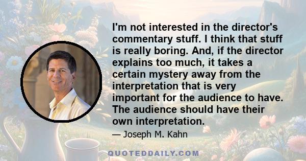 I'm not interested in the director's commentary stuff. I think that stuff is really boring. And, if the director explains too much, it takes a certain mystery away from the interpretation that is very important for the