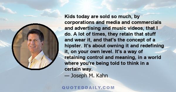 Kids today are sold so much, by corporations and media and commercials and advertising and music videos, that I do. A lot of times, they retain that stuff and wear it, and that's the concept of a hipster. It's about