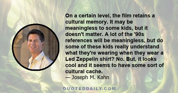 On a certain level, the film retains a cultural memory. It may be meaningless to some kids, but it doesn't matter. A lot of the '90s references will be meaningless, but do some of these kids really understand what