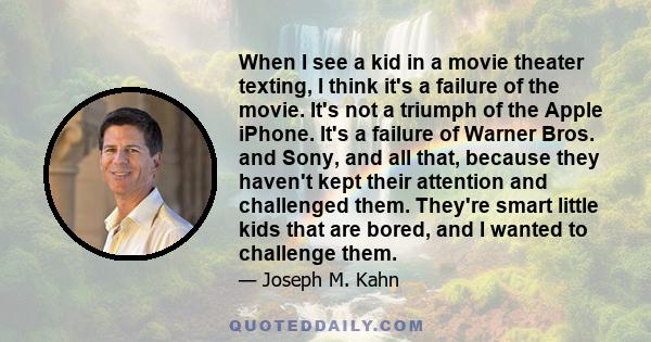 When I see a kid in a movie theater texting, I think it's a failure of the movie. It's not a triumph of the Apple iPhone. It's a failure of Warner Bros. and Sony, and all that, because they haven't kept their attention