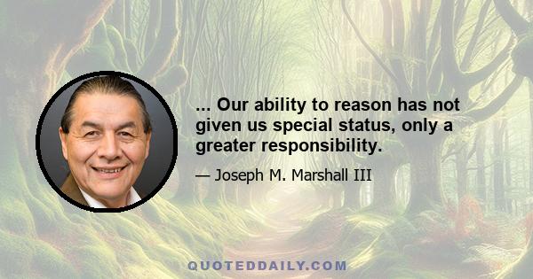 ... Our ability to reason has not given us special status, only a greater responsibility.