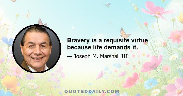 Bravery is a requisite virtue because life demands it.