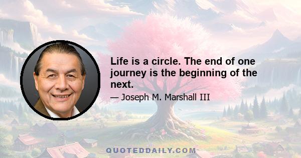 Life is a circle. The end of one journey is the beginning of the next.