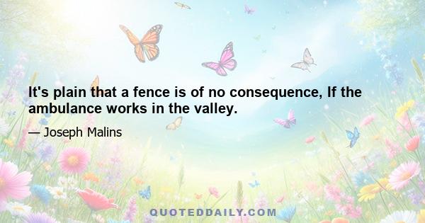 It's plain that a fence is of no consequence, If the ambulance works in the valley.