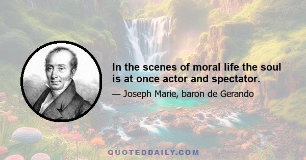 In the scenes of moral life the soul is at once actor and spectator.