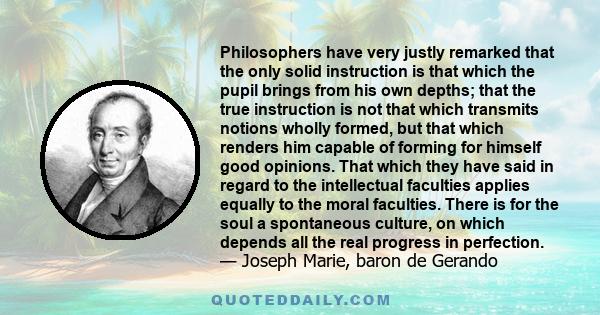 Philosophers have very justly remarked that the only solid instruction is that which the pupil brings from his own depths; that the true instruction is not that which transmits notions wholly formed, but that which