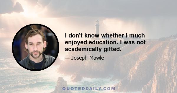 I don't know whether I much enjoyed education. I was not academically gifted.