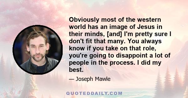 Obviously most of the western world has an image of Jesus in their minds, [and] I'm pretty sure I don't fit that many. You always know if you take on that role, you're going to disappoint a lot of people in the process. 