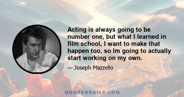 Acting is always going to be number one, but what I learned in film school, I want to make that happen too, so Im going to actually start working on my own.