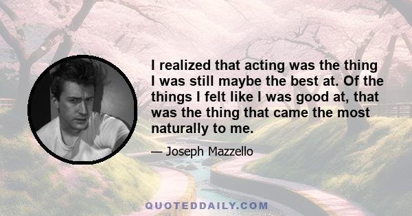 I realized that acting was the thing I was still maybe the best at. Of the things I felt like I was good at, that was the thing that came the most naturally to me.