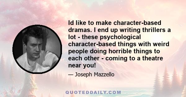 Id like to make character-based dramas. I end up writing thrillers a lot - these psychological character-based things with weird people doing horrible things to each other - coming to a theatre near you!