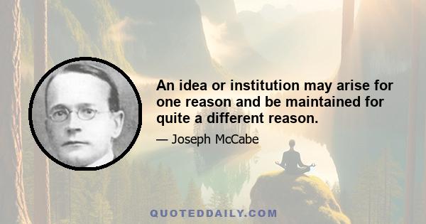 An idea or institution may arise for one reason and be maintained for quite a different reason.