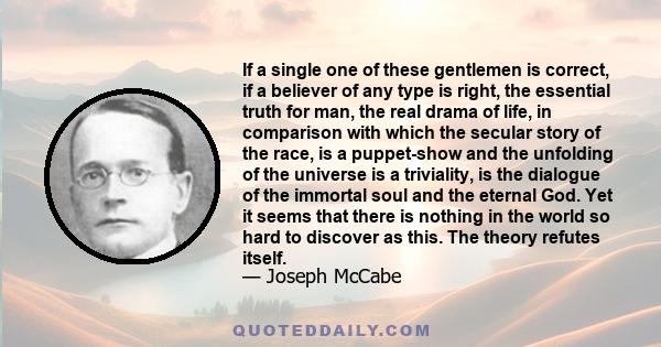 If a single one of these gentlemen is correct, if a believer of any type is right, the essential truth for man, the real drama of life, in comparison with which the secular story of the race, is a puppet-show and the