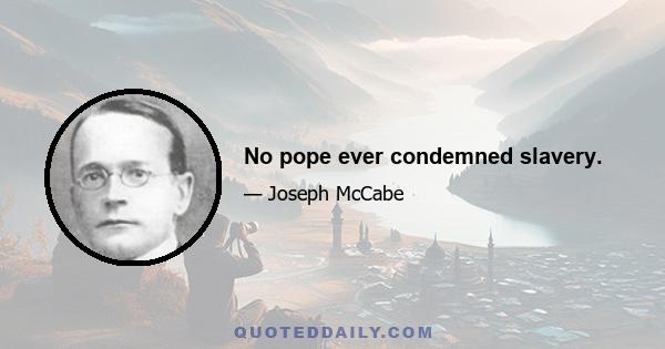 No pope ever condemned slavery.