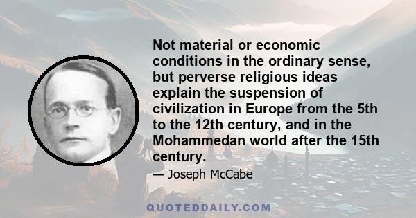 Not material or economic conditions in the ordinary sense, but perverse religious ideas explain the suspension of civilization in Europe from the 5th to the 12th century, and in the Mohammedan world after the 15th