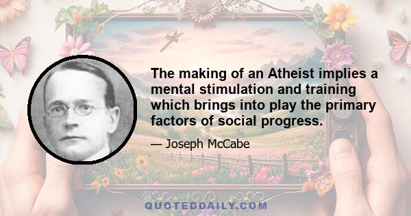 The making of an Atheist implies a mental stimulation and training which brings into play the primary factors of social progress.