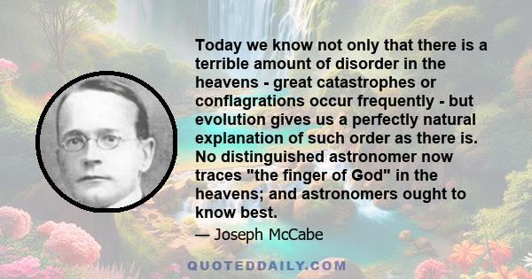 Today we know not only that there is a terrible amount of disorder in the heavens - great catastrophes or conflagrations occur frequently - but evolution gives us a perfectly natural explanation of such order as there