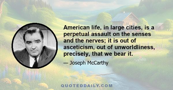 American life, in large cities, is a perpetual assault on the senses and the nerves; it is out of asceticism, out of unworldliness, precisely, that we bear it.