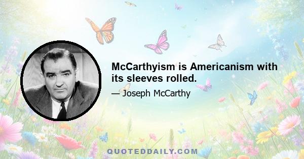 McCarthyism is Americanism with its sleeves rolled.