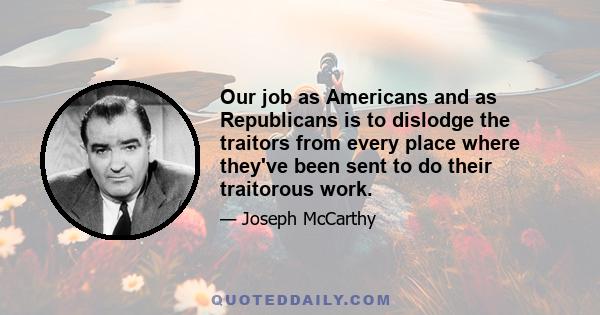 Our job as Americans and as Republicans is to dislodge the traitors from every place where they've been sent to do their traitorous work.