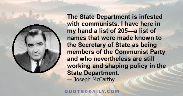 The State Department is infested with communists. I have here in my hand a list of 205—a list of names that were made known to the Secretary of State as being members of the Communist Party and who nevertheless are