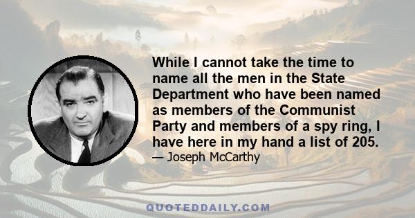 While I cannot take the time to name all the men in the State Department who have been named as members of the Communist Party and members of a spy ring, I have here in my hand a list of 205.