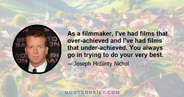 As a filmmaker, I've had films that over-achieved and I've had films that under-achieved. You always go in trying to do your very best.