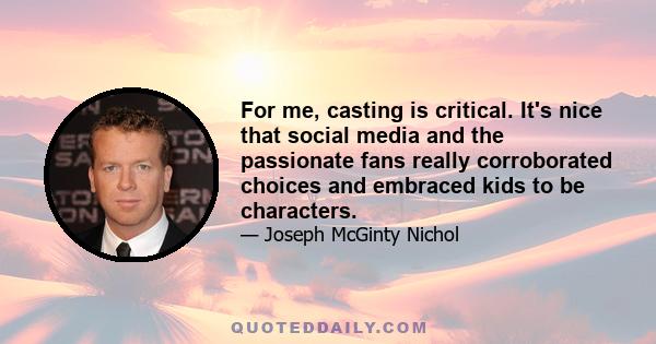 For me, casting is critical. It's nice that social media and the passionate fans really corroborated choices and embraced kids to be characters.