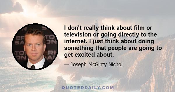 I don't really think about film or television or going directly to the internet. I just think about doing something that people are going to get excited about.