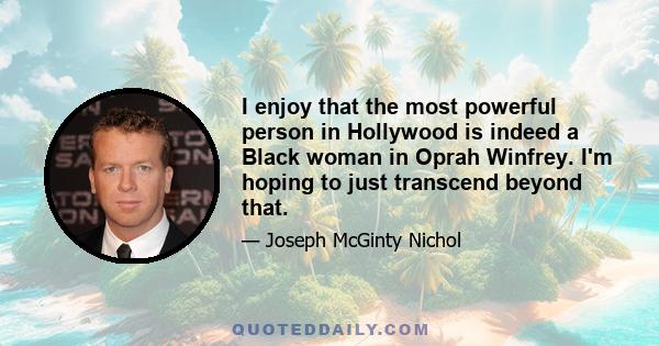 I enjoy that the most powerful person in Hollywood is indeed a Black woman in Oprah Winfrey. I'm hoping to just transcend beyond that.