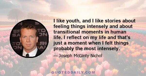 I like youth, and I like stories about feeling things intensely and about transitional moments in human life. I reflect on my life and that's just a moment when I felt things probably the most intensely.