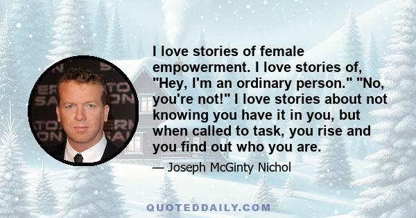 I love stories of female empowerment. I love stories of, Hey, I'm an ordinary person. No, you're not! I love stories about not knowing you have it in you, but when called to task, you rise and you find out who you are.