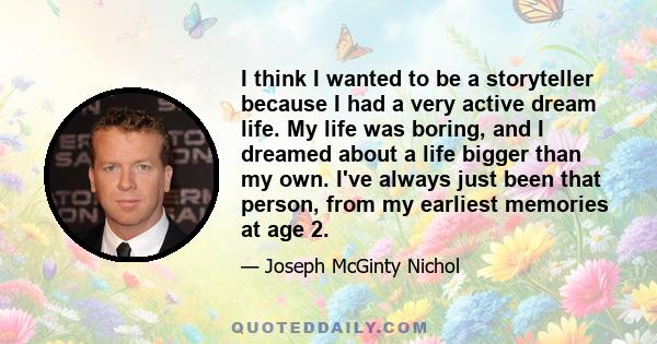 I think I wanted to be a storyteller because I had a very active dream life. My life was boring, and I dreamed about a life bigger than my own. I've always just been that person, from my earliest memories at age 2.