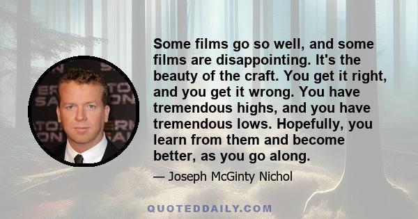 Some films go so well, and some films are disappointing. It's the beauty of the craft. You get it right, and you get it wrong. You have tremendous highs, and you have tremendous lows. Hopefully, you learn from them and