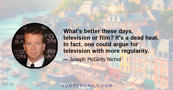 What's better these days, television or film? It's a dead heat. In fact, one could argue for television with more regularity.
