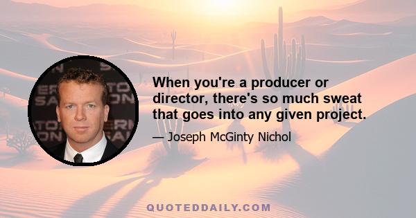 When you're a producer or director, there's so much sweat that goes into any given project.