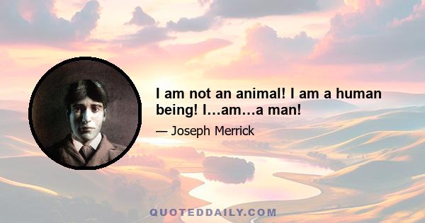 I am not an animal! I am a human being! I…am…a man!