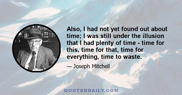 Also, I had not yet found out about time; I was still under the illusion that I had plenty of time - time for this, time for that, time for everything, time to waste.