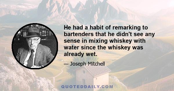 He had a habit of remarking to bartenders that he didn't see any sense in mixing whiskey with water since the whiskey was already wet.