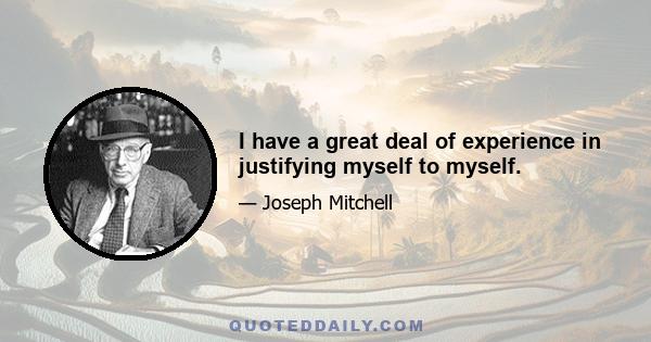 I have a great deal of experience in justifying myself to myself.