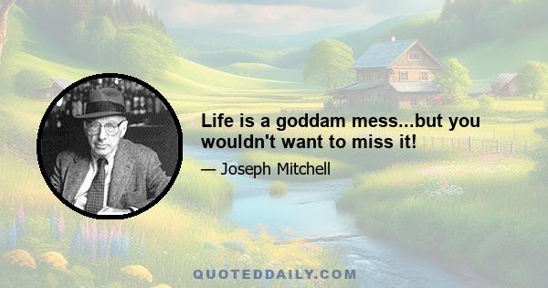 Life is a goddam mess...but you wouldn't want to miss it!