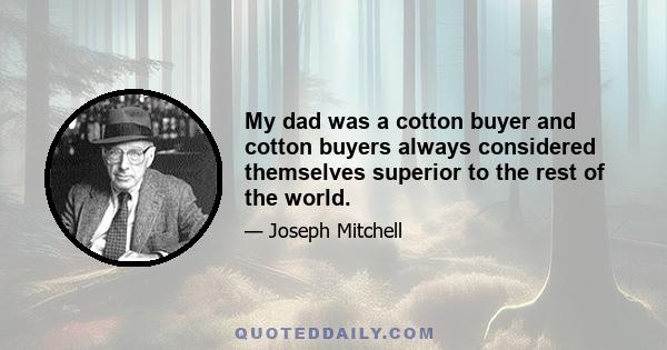 My dad was a cotton buyer and cotton buyers always considered themselves superior to the rest of the world.