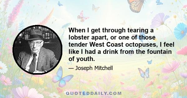 When I get through tearing a lobster apart, or one of those tender West Coast octopuses, I feel like I had a drink from the fountain of youth.