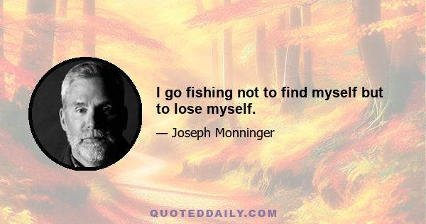 I go fishing not to find myself but to lose myself.