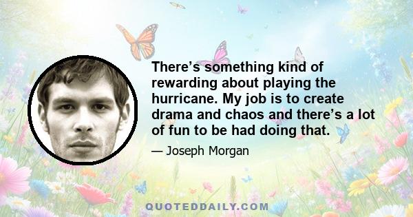 There’s something kind of rewarding about playing the hurricane. My job is to create drama and chaos and there’s a lot of fun to be had doing that.