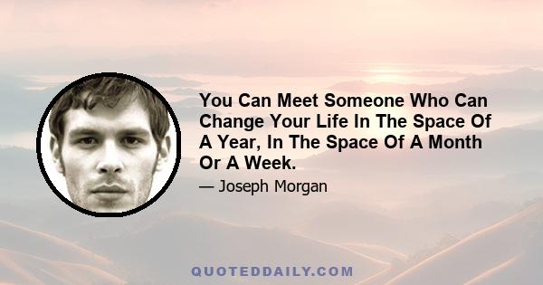 You Can Meet Someone Who Can Change Your Life In The Space Of A Year, In The Space Of A Month Or A Week.